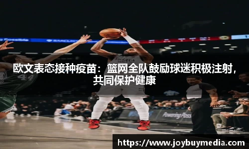欧文表态接种疫苗：篮网全队鼓励球迷积极注射，共同保护健康